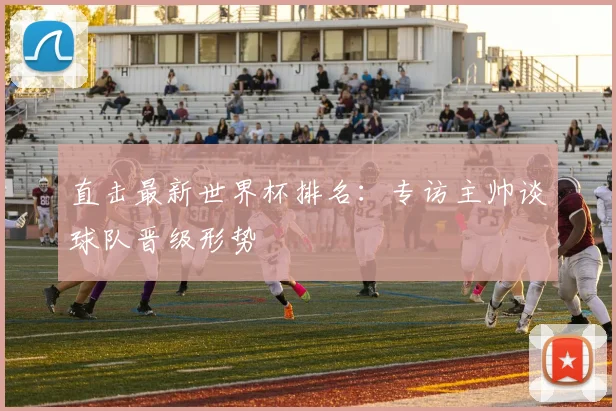 直击最新世界杯排名：专访主帅谈球队晋级形势