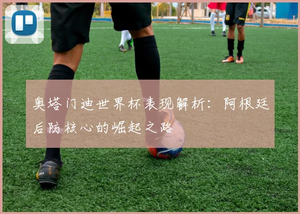 奥塔门迪世界杯表现解析：阿根廷后防核心的崛起之路