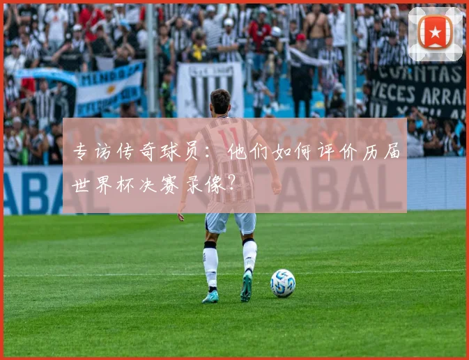 专访传奇球员：他们如何评价历届世界杯决赛录像？