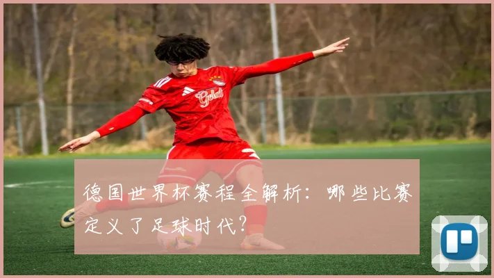 德国世界杯赛程全解析：哪些比赛定义了足球时代？