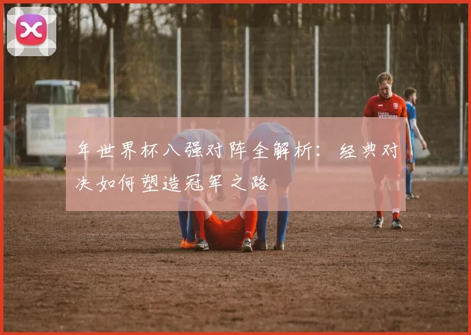 年世界杯八强对阵全解析：经典对决如何塑造冠军之路