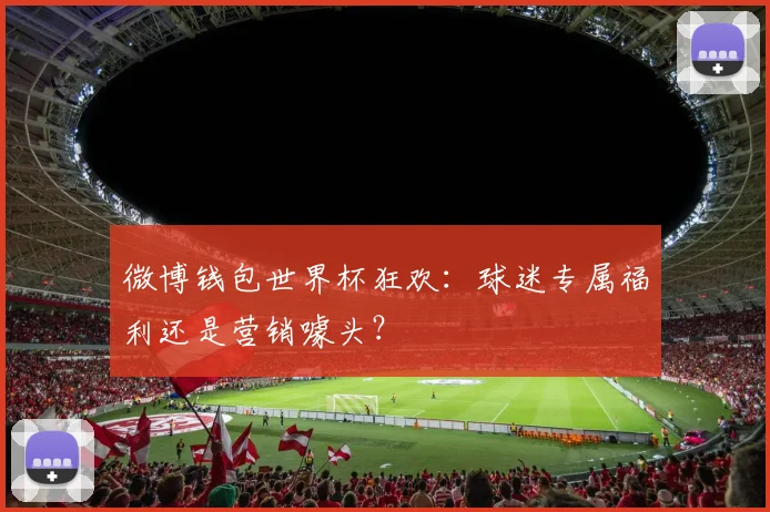 微博钱包世界杯狂欢：球迷专属福利还是营销噱头？
