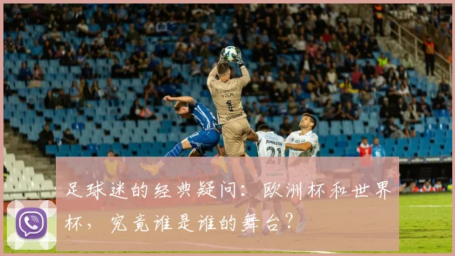 足球迷的经典疑问：欧洲杯和世界杯，究竟谁是谁的舞台？