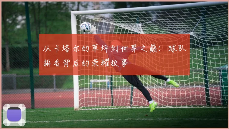 从卡塔尔的草坪到世界之巅：球队排名背后的荣耀故事