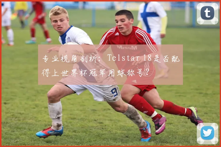 专业视角剖析：Telstar 18是否配得上世界杯冠军用球称号？