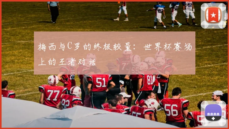 梅西与C罗的终极较量：世界杯赛场上的王者对话
