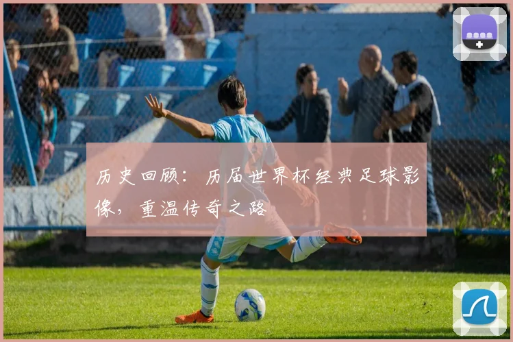 历史回顾：历届世界杯经典足球影像，重温传奇之路