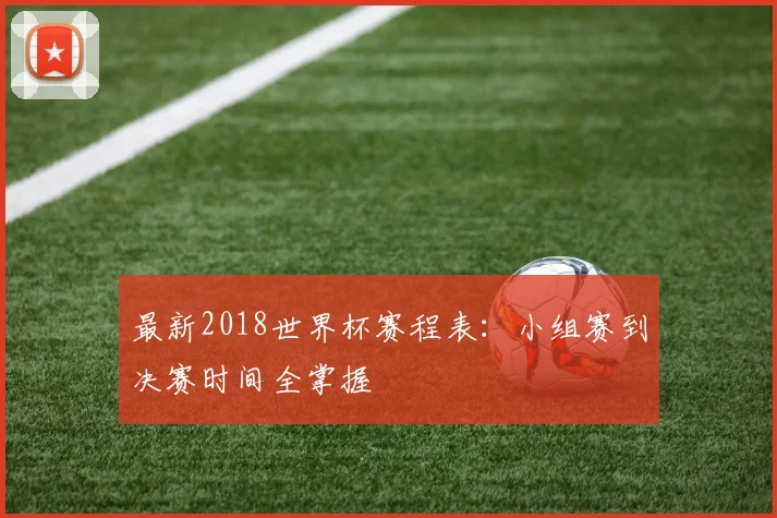 最新2018世界杯赛程表：小组赛到决赛时间全掌握