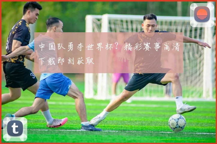 中国队勇夺世界杯？精彩赛事高清下载即刻获取