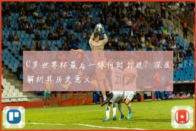 C罗世界杯最后一球何时打进？深度解析其历史意义