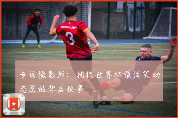 专访摄影师：捕捉世界杯最搞笑动态图的背后故事