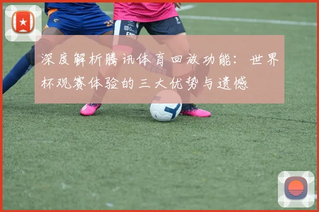 深度解析腾讯体育回放功能：世界杯观赛体验的三大优势与遗憾