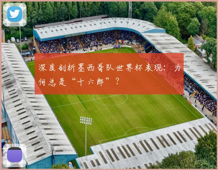 深度剖析墨西哥队世界杯表现：为何总是“十六郎”？