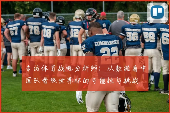 专访体育战略分析师：从数据看中国队晋级世界杯的可能性与挑战