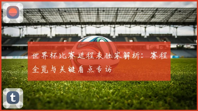世界杯比赛进程表独家解析：赛程全览与关键看点专访