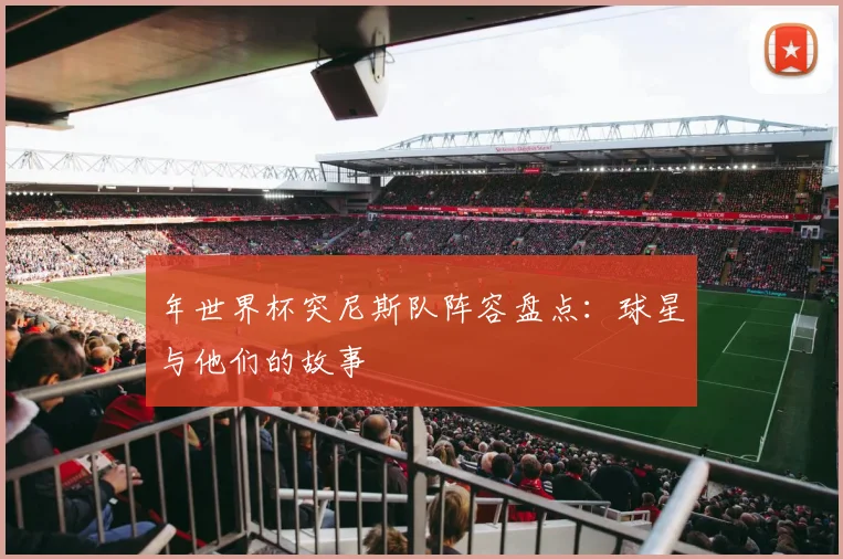 年世界杯突尼斯队阵容盘点：球星与他们的故事