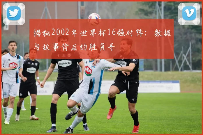 揭秘2002年世界杯16强对阵：数据与故事背后的胜负手