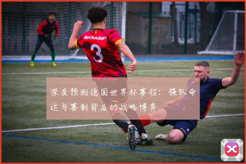 深度预测德国世界杯赛程：强队命运与赛制背后的战略博弈