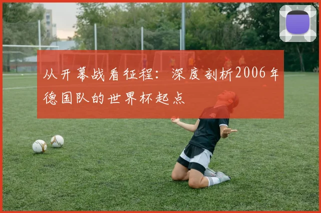 从开幕战看征程：深度剖析2006年德国队的世界杯起点