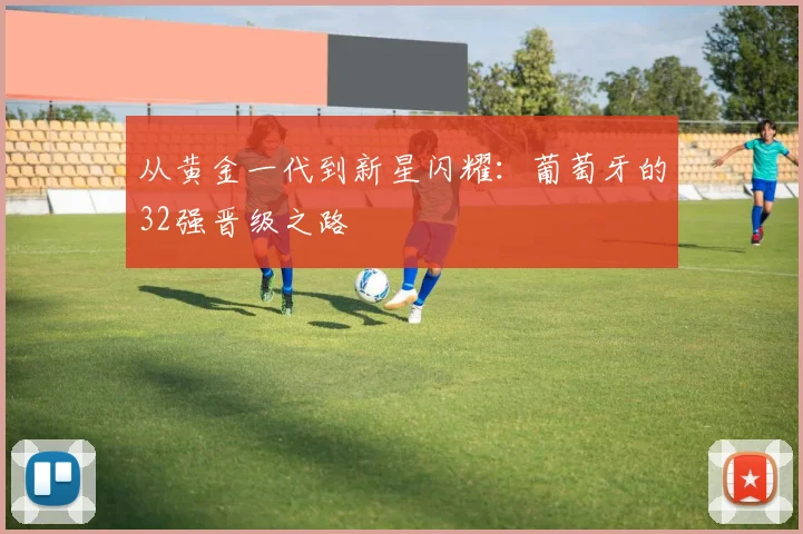 从黄金一代到新星闪耀：葡萄牙的32强晋级之路