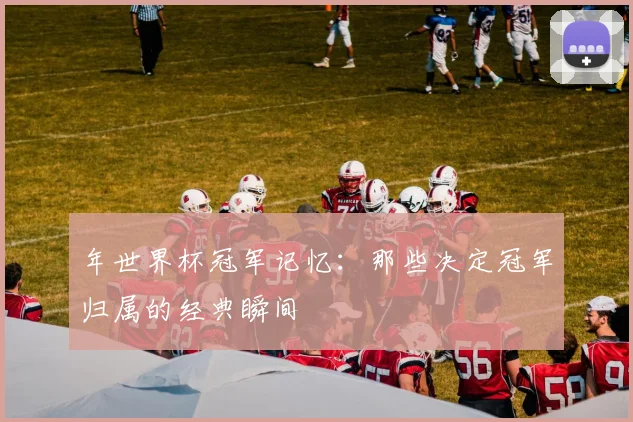 年世界杯冠军记忆:那些决定冠军归属的经典瞬间