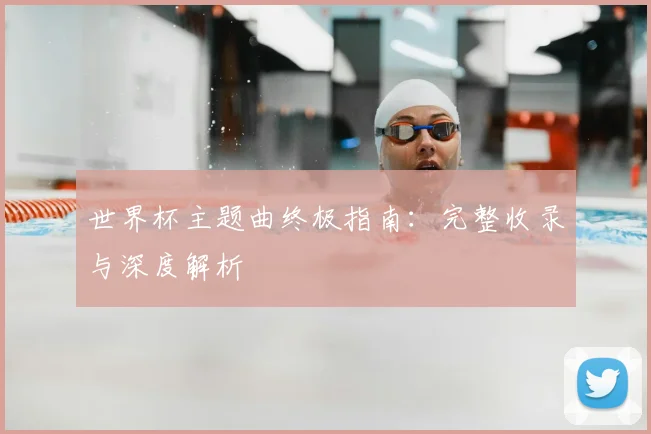 世界杯主题曲终极指南：完整收录与深度解析