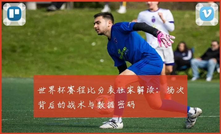 世界杯赛程比分表独家解读:场次背后的战术与数据密码