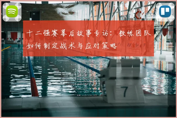十二强赛幕后故事专访：教练团队如何制定战术与应对策略