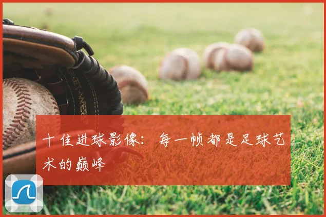 十佳进球影像：每一帧都是足球艺术的巅峰