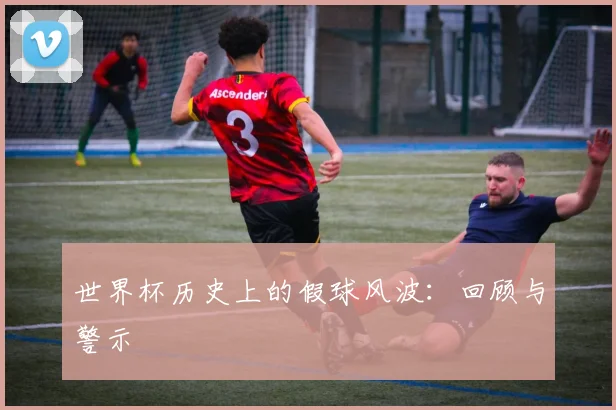 世界杯历史上的假球风波：回顾与警示
