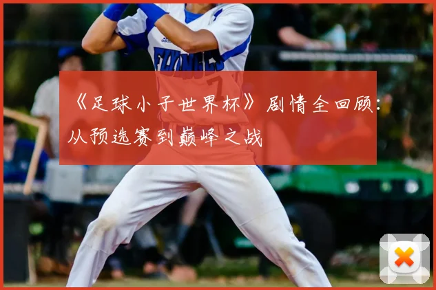《足球小子世界杯》剧情全回顾：从预选赛到巅峰之战