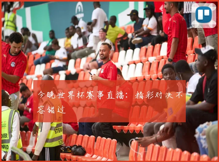 今晚世界杯赛事直播：精彩对决不容错过
