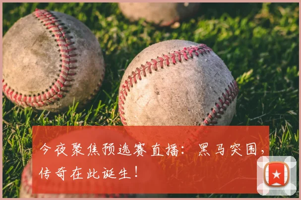 今夜聚焦预选赛直播：黑马突围，传奇在此诞生！