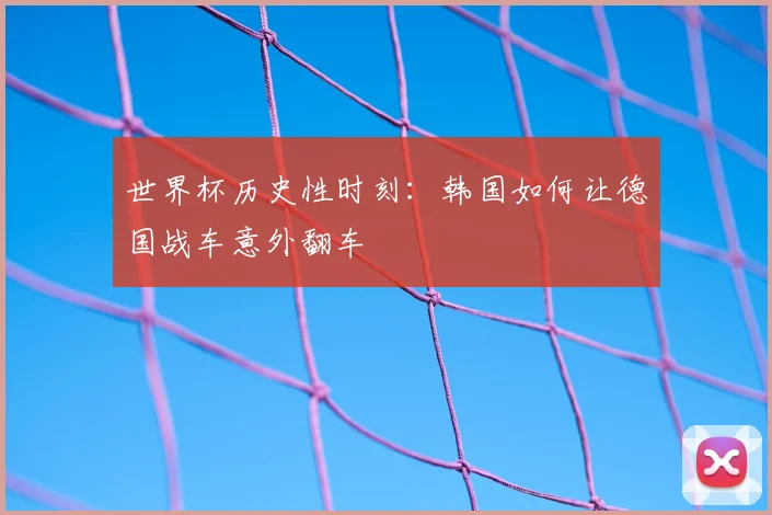 世界杯历史性时刻:韩国如何让德国战车意外翻车