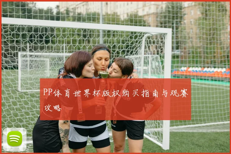 PP体育世界杯版权购买指南与观赛攻略