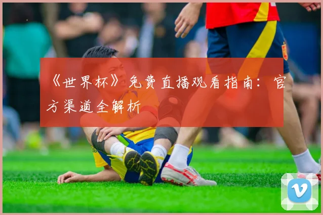《世界杯》免费直播观看指南：官方渠道全解析