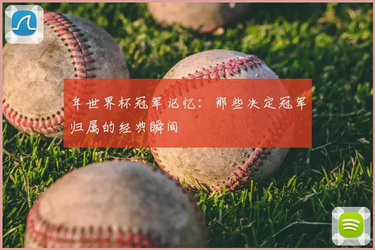 年世界杯冠军记忆:那些决定冠军归属的经典瞬间