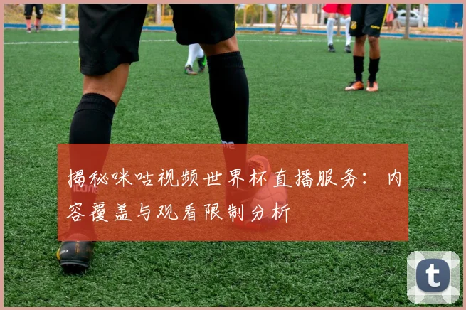 揭秘咪咕视频世界杯直播服务：内容覆盖与观看限制分析