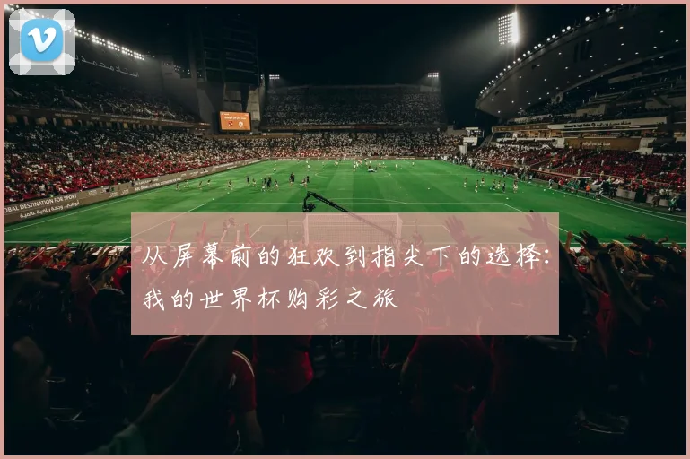 从屏幕前的狂欢到指尖下的选择：我的世界杯购彩之旅