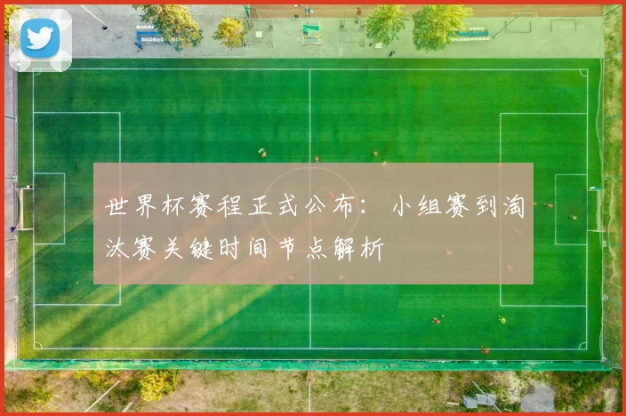 世界杯赛程正式公布：小组赛到淘汰赛关键时间节点解析