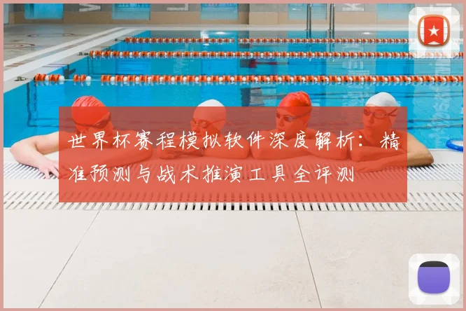世界杯赛程模拟软件深度解析：精准预测与战术推演工具全评测