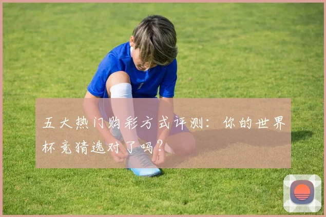 五大热门购彩方式评测：你的世界杯竞猜选对了吗？