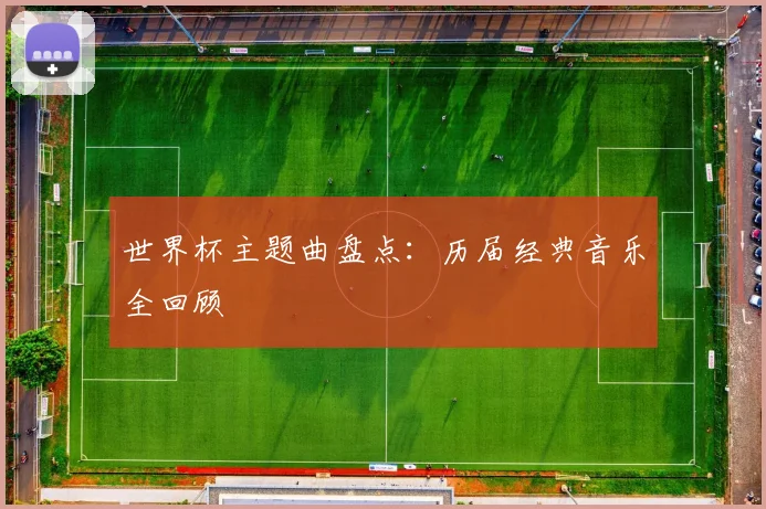 世界杯主题曲盘点：历届经典音乐全回顾