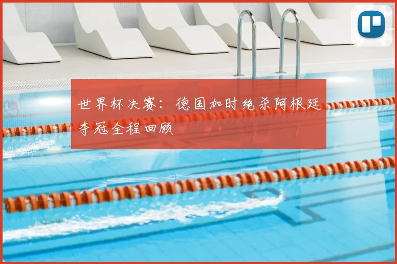 世界杯决赛：德国加时绝杀阿根廷夺冠全程回顾