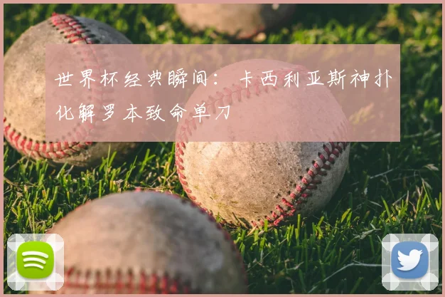 世界杯经典瞬间：卡西利亚斯神扑化解罗本致命单刀