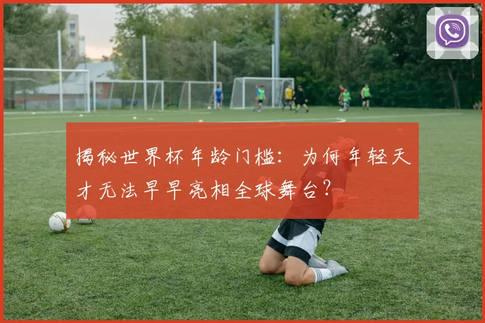 揭秘世界杯年龄门槛：为何年轻天才无法早早亮相全球舞台？