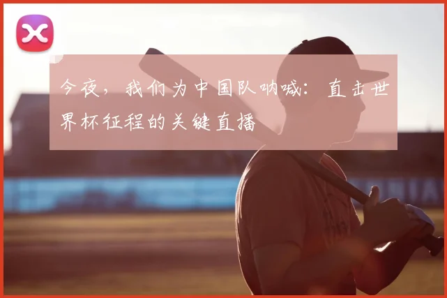 今夜，我们为中国队呐喊：直击世界杯征程的关键直播