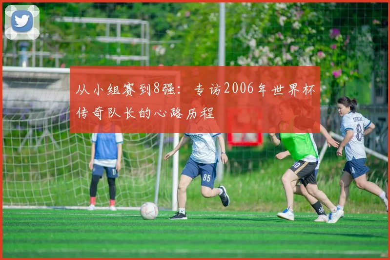 从小组赛到8强：专访2006年世界杯传奇队长的心路历程