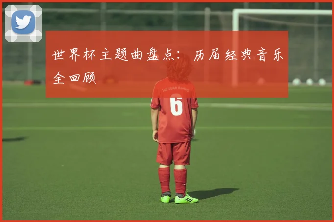 世界杯主题曲盘点：历届经典音乐全回顾
