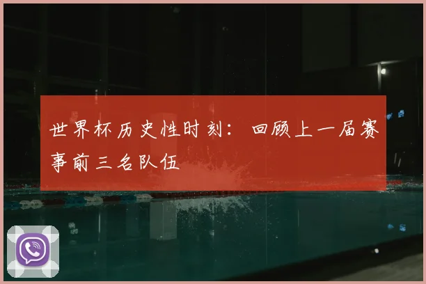 世界杯历史性时刻：回顾上一届赛事前三名队伍